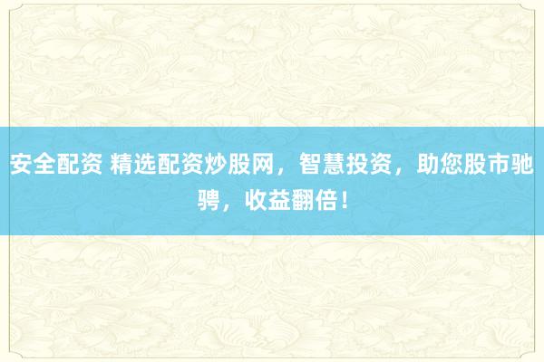 安全配资 精选配资炒股网，智慧投资，助您股市驰骋，收益翻倍！