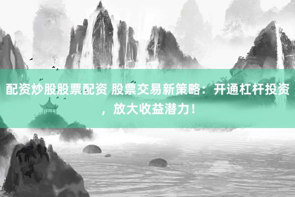 配资炒股股票配资 股票交易新策略：开通杠杆投资，放大收益潜力！