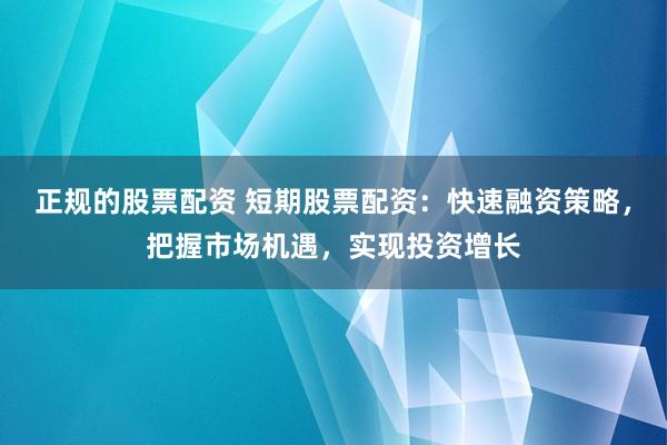 正规的股票配资 短期股票配资：快速融资策略，把握市场机遇，实现投资增长