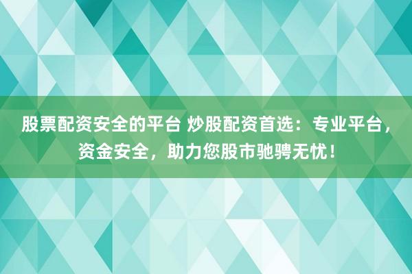 股票配资安全的平台 炒股配资首选：专业平台，资金安全，助力您股市驰骋无忧！