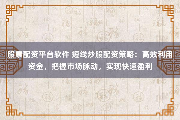 股票配资平台软件 短线炒股配资策略：高效利用资金，把握市场脉动，实现快速盈利