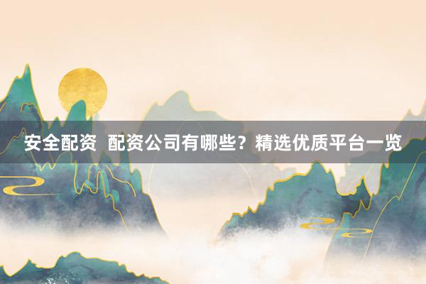 安全配资  配资公司有哪些？精选优质平台一览