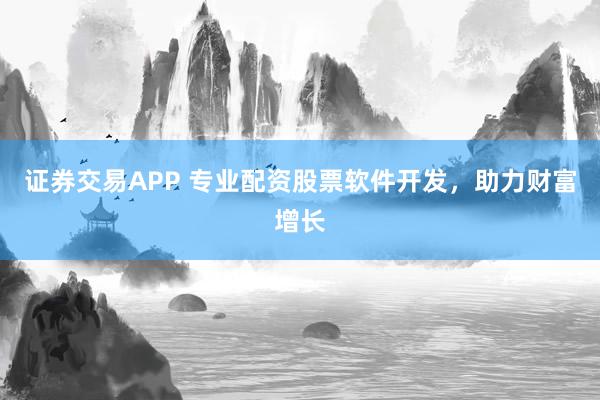 证券交易APP 专业配资股票软件开发，助力财富增长