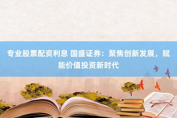 专业股票配资利息 国盛证券：聚焦创新发展，赋能价值投资新时代
