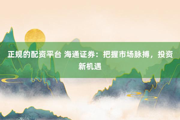 正规的配资平台 海通证券：把握市场脉搏，投资新机遇