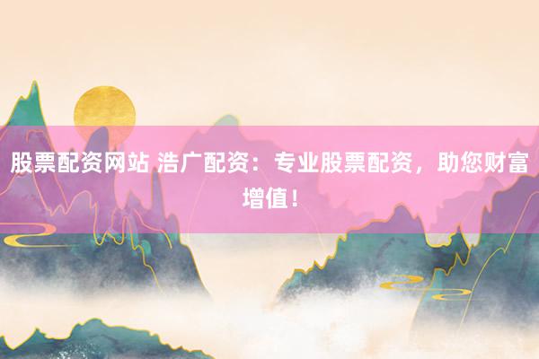 股票配资网站 浩广配资：专业股票配资，助您财富增值！