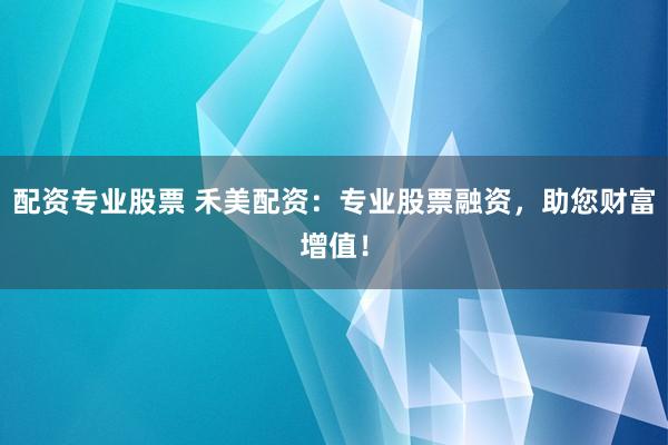 配资专业股票 禾美配资：专业股票融资，助您财富增值！