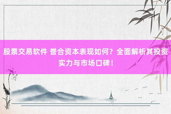 股票交易软件 誉合资本表现如何？全面解析其投资实力与市场口碑！