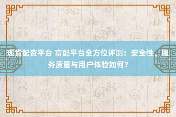 现货配资平台 富配平台全方位评测：安全性、服务质量与用户体验如何？