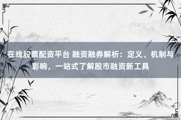 在线股票配资平台 融资融券解析：定义、机制与影响，一站式了解股市融资新工具