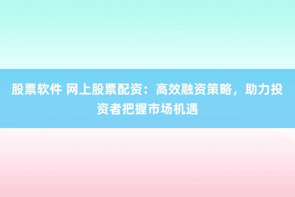 股票软件 网上股票配资：高效融资策略，助力投资者把握市场机遇
