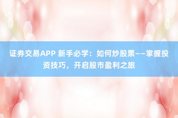 证券交易APP 新手必学：如何炒股票——掌握投资技巧，开启股市盈利之旅