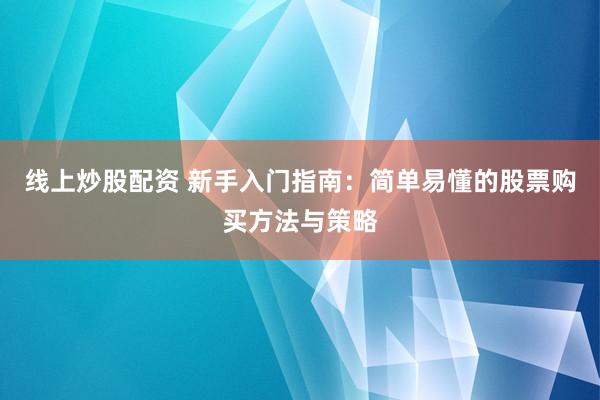 线上炒股配资 新手入门指南：简单易懂的股票购买方法与策略
