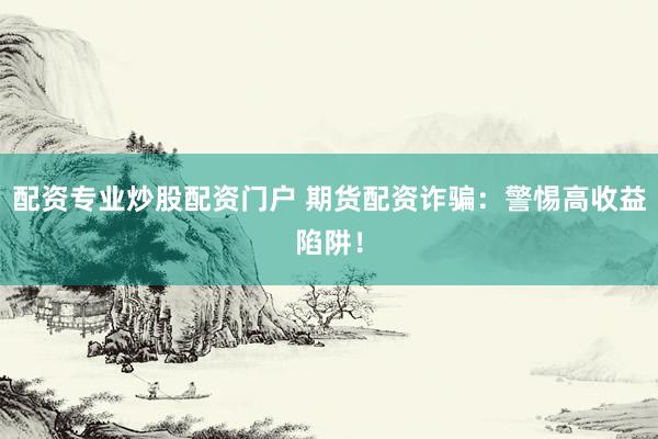 配资专业炒股配资门户 期货配资诈骗：警惕高收益陷阱！
