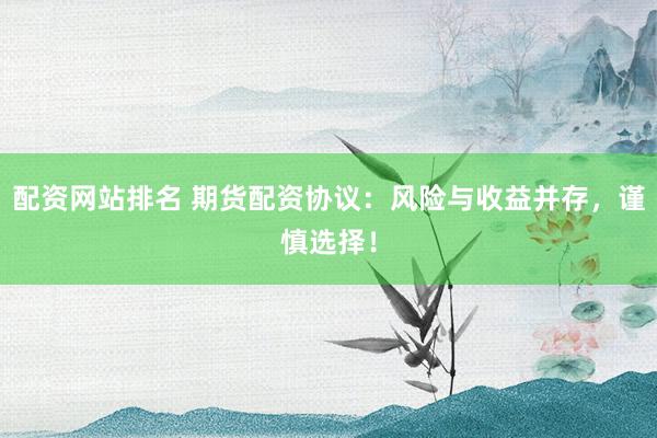 配资网站排名 期货配资协议：风险与收益并存，谨慎选择！