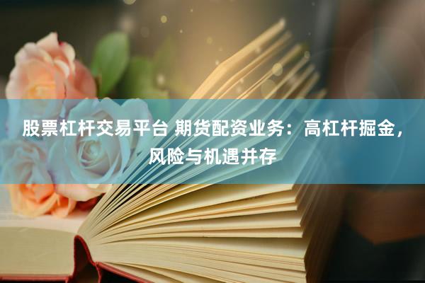 股票杠杆交易平台 期货配资业务：高杠杆掘金，风险与机遇并存
