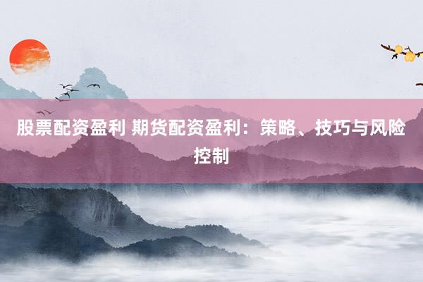 股票配资盈利 期货配资盈利：策略、技巧与风险控制
