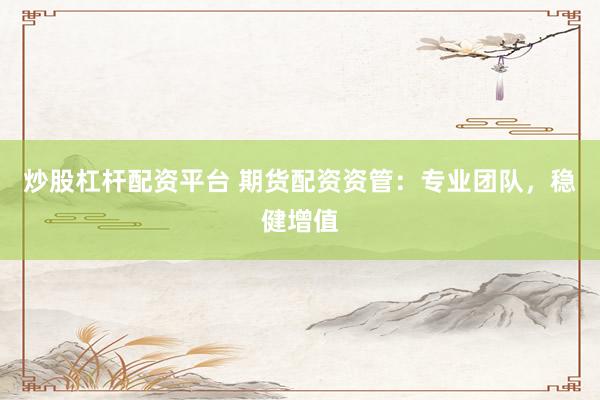 炒股杠杆配资平台 期货配资资管：专业团队，稳健增值