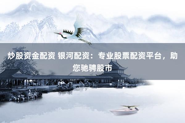 炒股资金配资 银河配资：专业股票配资平台，助您驰骋股市
