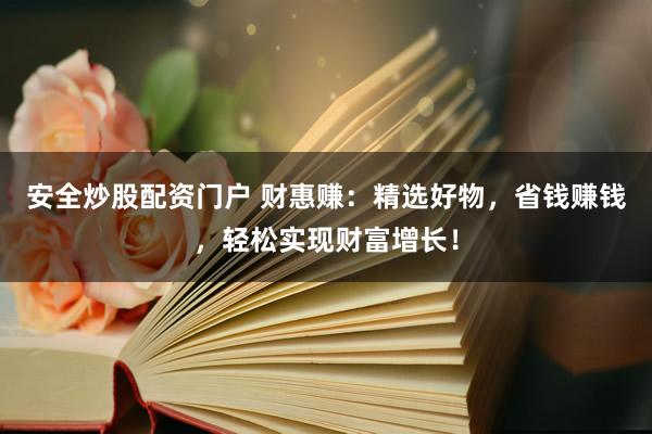 安全炒股配资门户 财惠赚：精选好物，省钱赚钱，轻松实现财富增长！