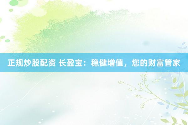 正规炒股配资 长盈宝：稳健增值，您的财富管家