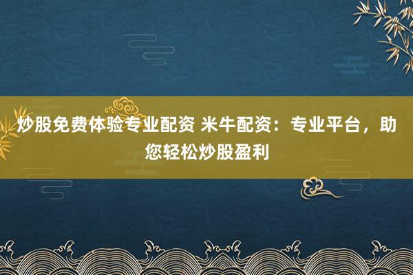 炒股免费体验专业配资 米牛配资：专业平台，助您轻松炒股盈利