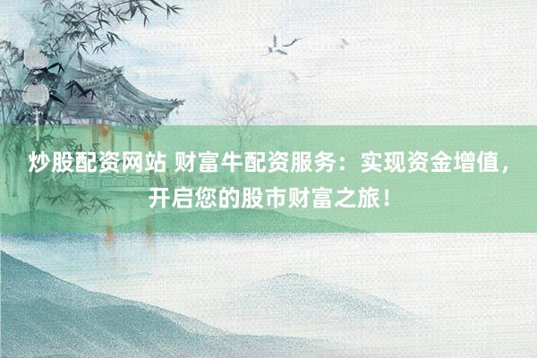 炒股配资网站 财富牛配资服务：实现资金增值，开启您的股市财富之旅！
