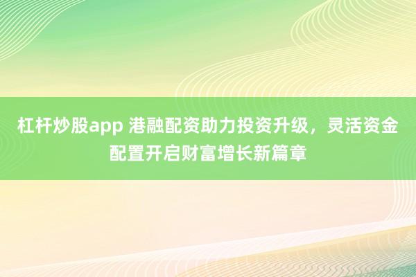 杠杆炒股app 港融配资助力投资升级，灵活资金配置开启财富增长新篇章