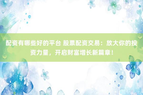配资有哪些好的平台 股票配资交易：放大你的投资力量，开启财富增长新篇章！