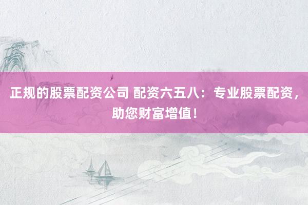 正规的股票配资公司 配资六五八：专业股票配资，助您财富增值！