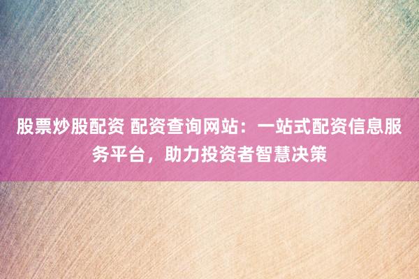 股票炒股配资 配资查询网站：一站式配资信息服务平台，助力投资者智慧决策