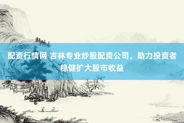 配资行情网 吉林专业炒股配资公司，助力投资者稳健扩大股市收益