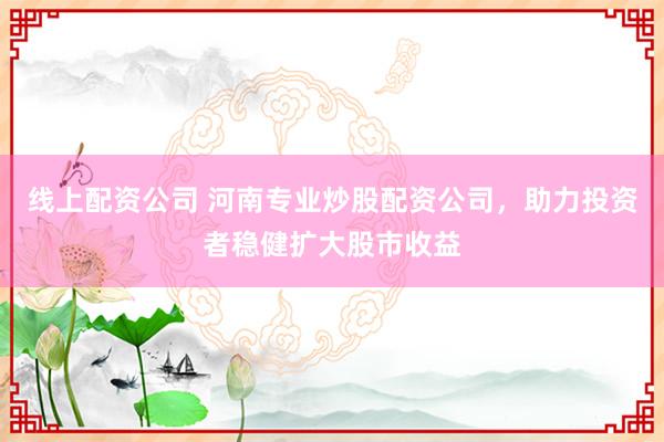 线上配资公司 河南专业炒股配资公司，助力投资者稳健扩大股市收益