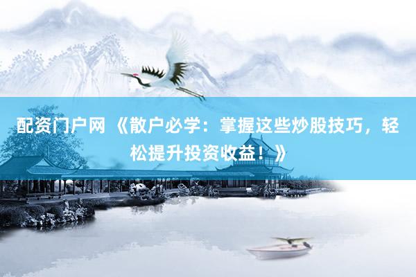 配资门户网 《散户必学：掌握这些炒股技巧，轻松提升投资收益！》