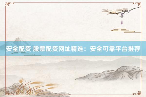 安全配资 股票配资网址精选：安全可靠平台推荐