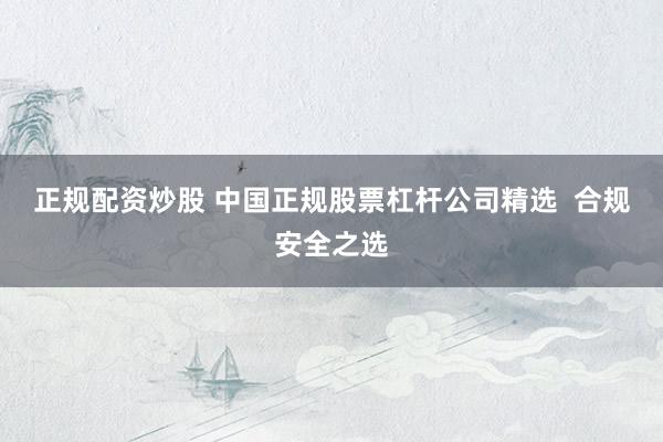 正规配资炒股 中国正规股票杠杆公司精选  合规安全之选