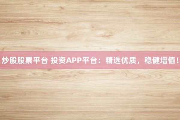炒股股票平台 投资APP平台：精选优质，稳健增值！