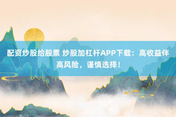 配资炒股给股票 炒股加杠杆APP下载：高收益伴高风险，谨慎选择！