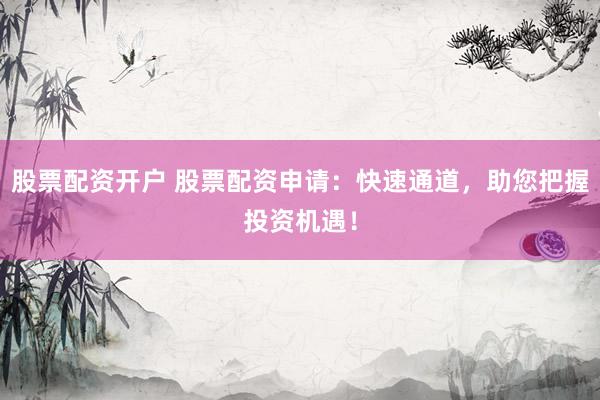 股票配资开户 股票配资申请：快速通道，助您把握投资机遇！