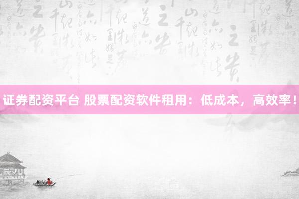 证券配资平台 股票配资软件租用：低成本，高效率！