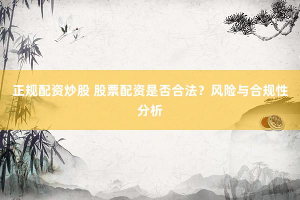 正规配资炒股 股票配资是否合法？风险与合规性分析