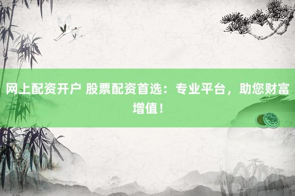 网上配资开户 股票配资首选：专业平台，助您财富增值！