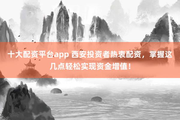十大配资平台app 西安投资者热衷配资，掌握这几点轻松实现资金增值！
