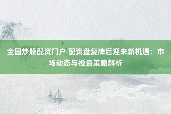 全国炒股配资门户 配资盘复牌后迎来新机遇：市场动态与投资策略解析