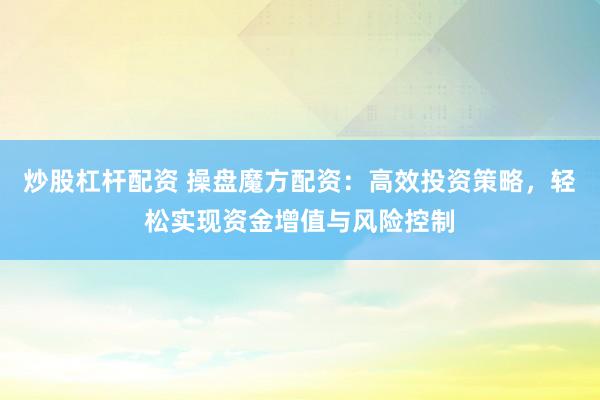 炒股杠杆配资 操盘魔方配资：高效投资策略，轻松实现资金增值与风险控制