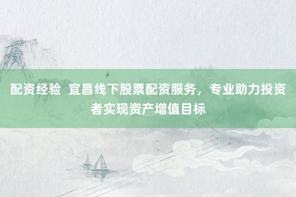 配资经验  宜昌线下股票配资服务，专业助力投资者实现资产增值目标