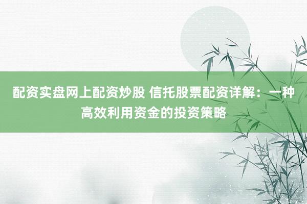 配资实盘网上配资炒股 信托股票配资详解：一种高效利用资金的投资策略