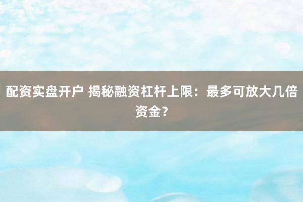 配资实盘开户 揭秘融资杠杆上限：最多可放大几倍资金？