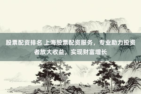 股票配资排名 上海股票配资服务，专业助力投资者放大收益，实现财富增长