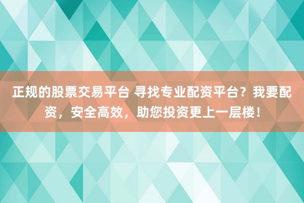 正规的股票交易平台 寻找专业配资平台？我要配资，安全高效，助您投资更上一层楼！